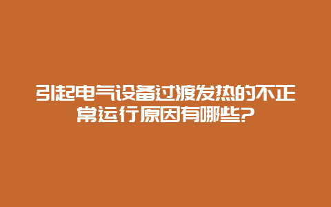 引起电气装备过渡发热的不正常运行缘故原由有哪些?__乐发500手艺_第1张