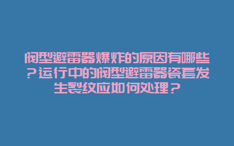 阀型避雷器爆炸的缘故原由有哪些？运行中的阀型避雷器瓷套爆发裂纹应如那里置？__乐发500手艺_第1张